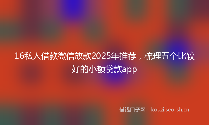 16私人借款微信放款2025年推荐，梳理五个比较好的小额贷款app