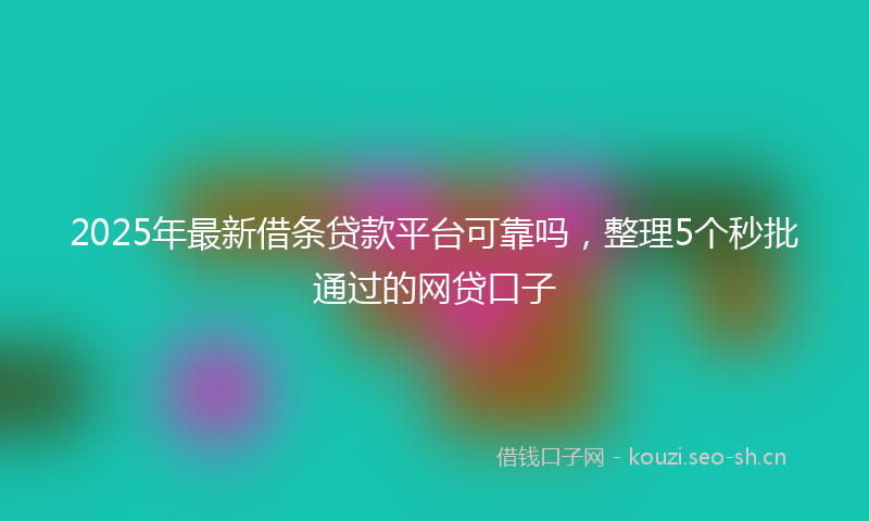 2025年最新借条贷款平台可靠吗，整理5个秒批通过的网贷口子