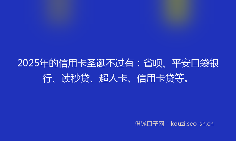 2025年的信用卡圣诞不过有：省呗、平安口袋银行、读秒贷、超人卡、信用卡贷等。