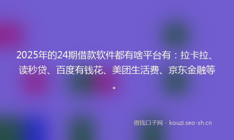 2025年的24期借款软件都有啥平台有：拉卡拉、读秒贷、百度有钱花、美团生活费、京东金融等。