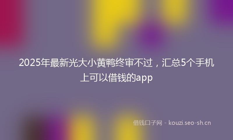 2025年最新光大小黄鸭终审不过，汇总5个手机上可以借钱的app