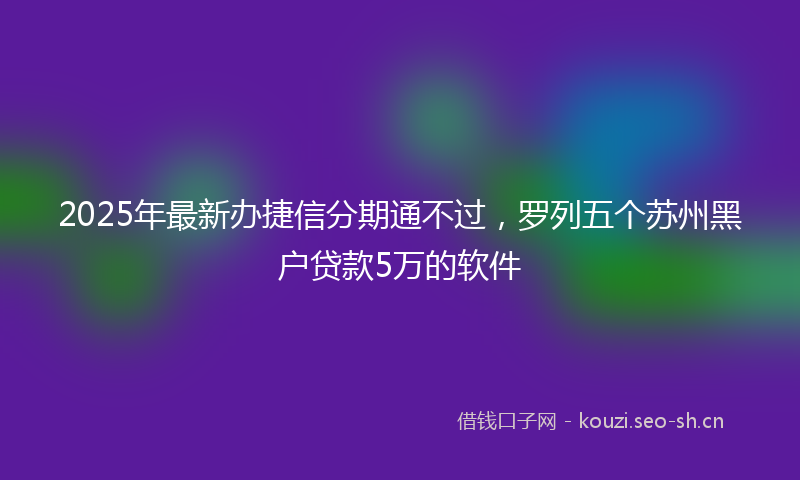 2025年最新办捷信分期通不过，罗列五个苏州黑户贷款5万的软件