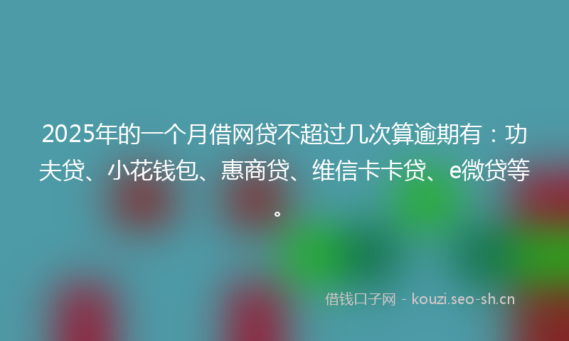 2025年的一个月借网贷不超过几次算逾期有：功夫贷、小花钱包、惠商贷、维信卡卡贷、e微贷等。