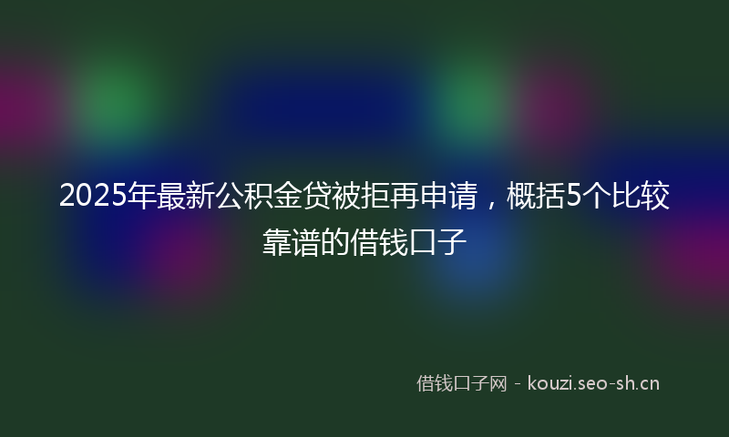 2025年最新公积金贷被拒再申请，概括5个比较靠谱的借钱口子