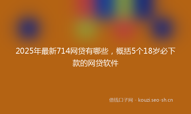 2025年最新714网贷有哪些，概括5个18岁必下款的网贷软件
