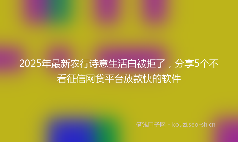 2025年最新农行诗意生活白被拒了，分享5个不看征信网贷平台放款快的软件