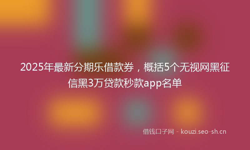 2025年最新分期乐借款券，概括5个无视网黑征信黑3万贷款秒款app名单