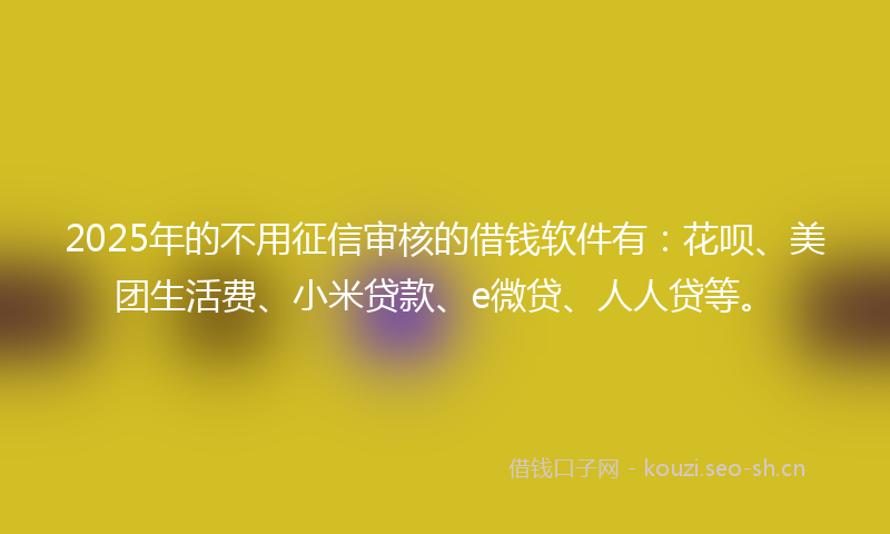 2025年的不用征信审核的借钱软件有：花呗、美团生活费、小米贷款、e微贷、人人贷等。