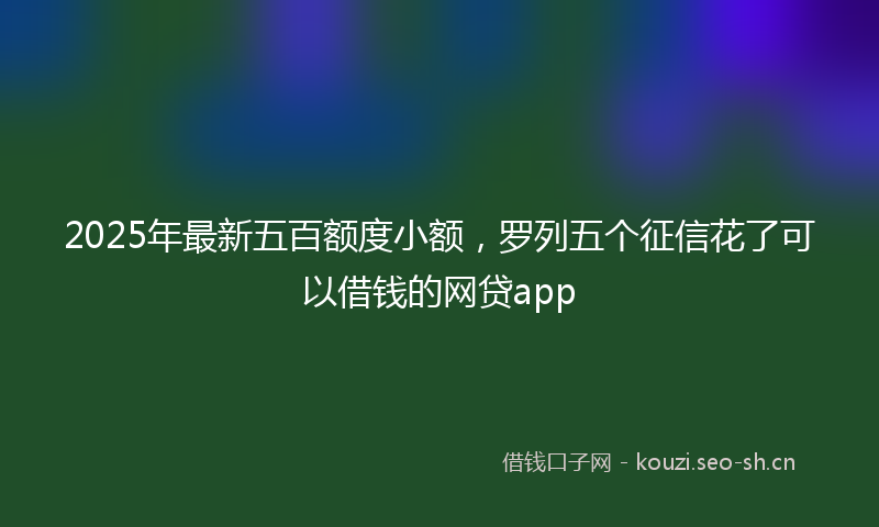 2025年最新五百额度小额，罗列五个征信花了可以借钱的网贷app