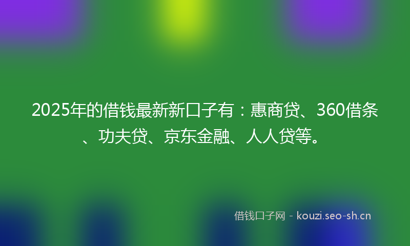 2025年的借钱最新新口子有：惠商贷、360借条、功夫贷、京东金融、人人贷等。