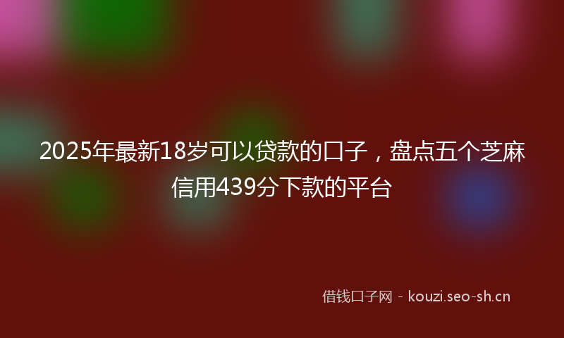 2025年最新18岁可以贷款的口子，盘点五个芝麻信用439分下款的平台