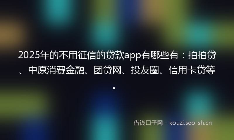 2025年的不用征信的贷款app有哪些有：拍拍贷、中原消费金融、团贷网、投友圈、信用卡贷等。