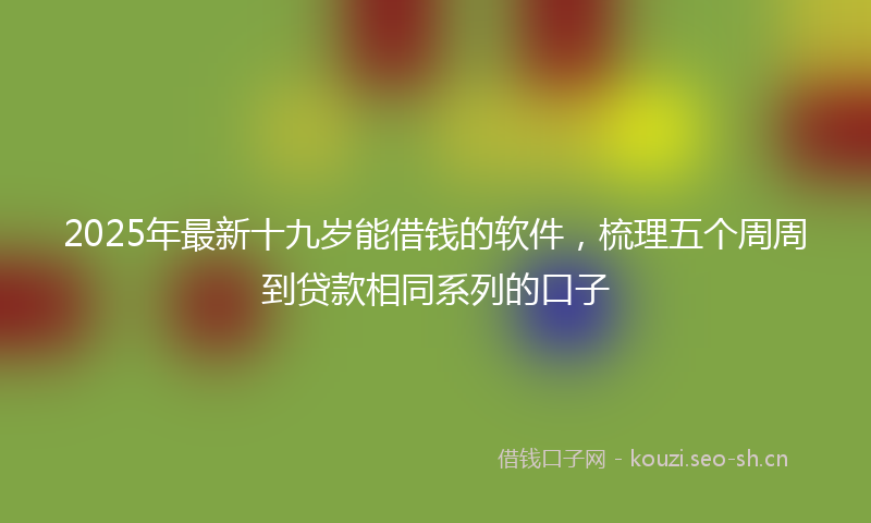 2025年最新十九岁能借钱的软件，梳理五个周周到贷款相同系列的口子