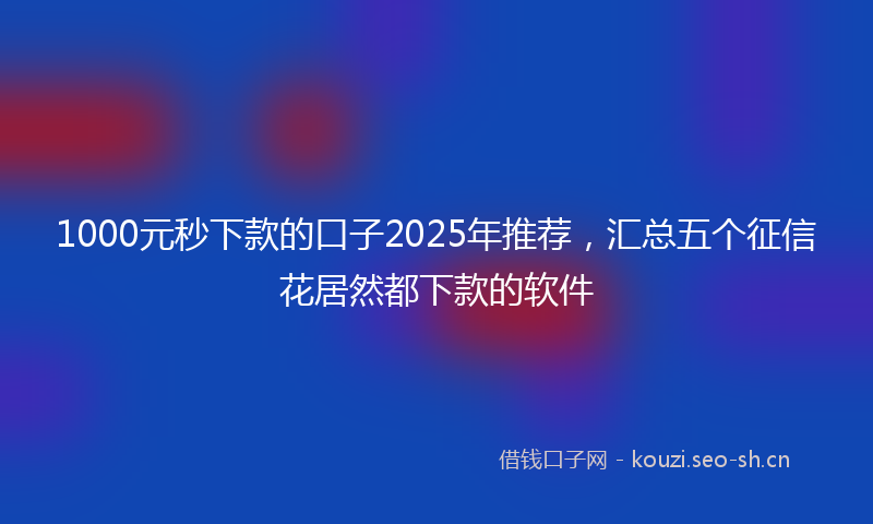 1000元秒下款的口子2025年推荐，汇总五个征信花居然都下款的软件