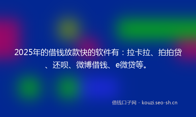2025年的借钱放款快的软件有：拉卡拉、拍拍贷、还呗、微博借钱、e微贷等。