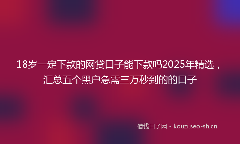 18岁一定下款的网贷口子能下款吗2025年精选，汇总五个黑户急需三万秒到的的口子
