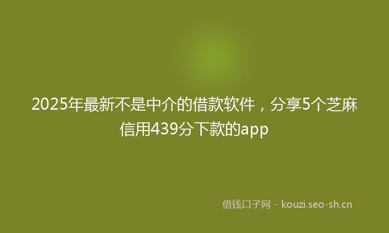 2025年最新不是中介的借款软件，分享5个芝麻信用439分下款的app
