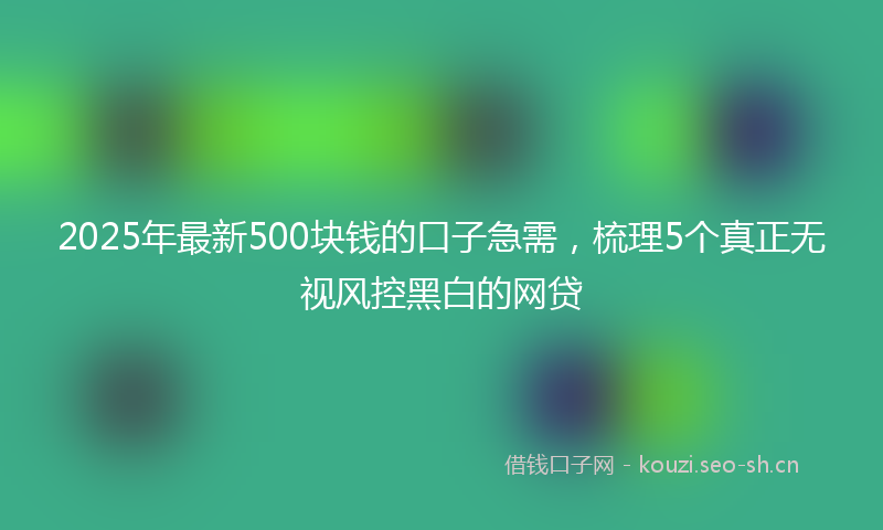 2025年最新500块钱的口子急需，梳理5个真正无视风控黑白的网贷