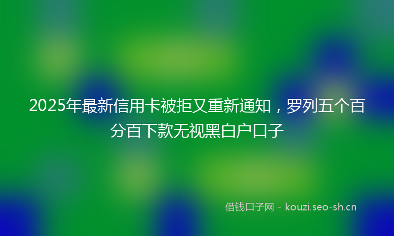 2025年最新信用卡被拒又重新通知，罗列五个百分百下款无视黑白户口子