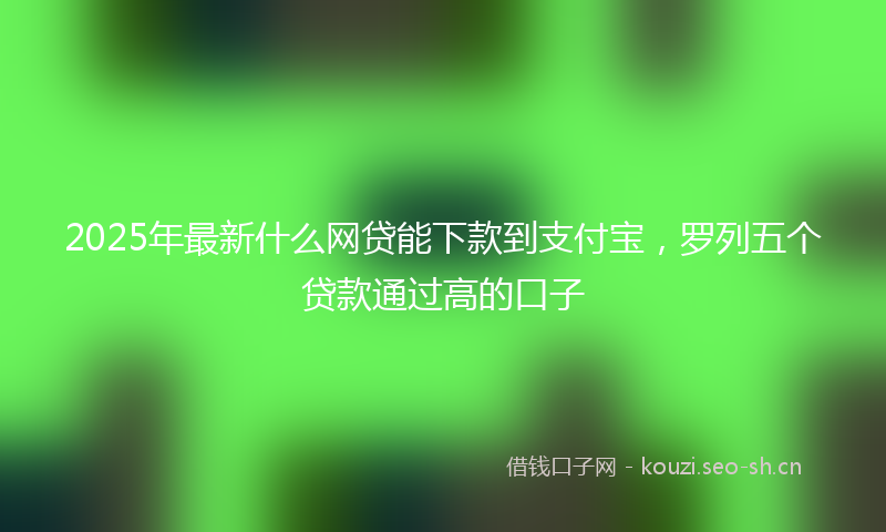 2025年最新什么网贷能下款到支付宝，罗列五个贷款通过高的口子