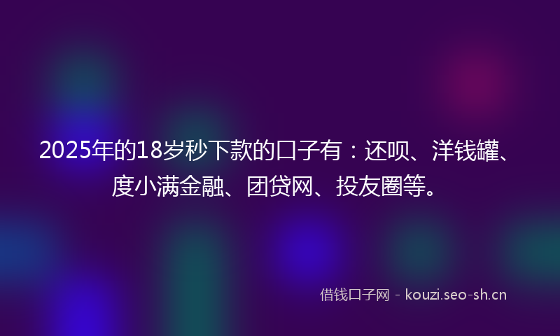 2025年的18岁秒下款的口子有：还呗、洋钱罐、度小满金融、团贷网、投友圈等。