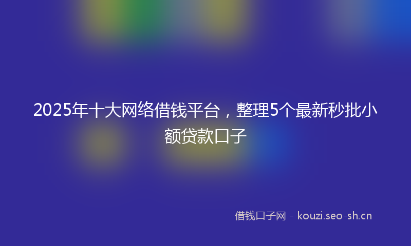 2025年十大网络借钱平台，整理5个最新秒批小额贷款口子