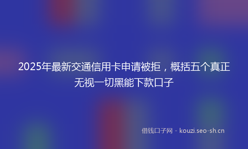 2025年最新交通信用卡申请被拒，概括五个真正无视一切黑能下款口子