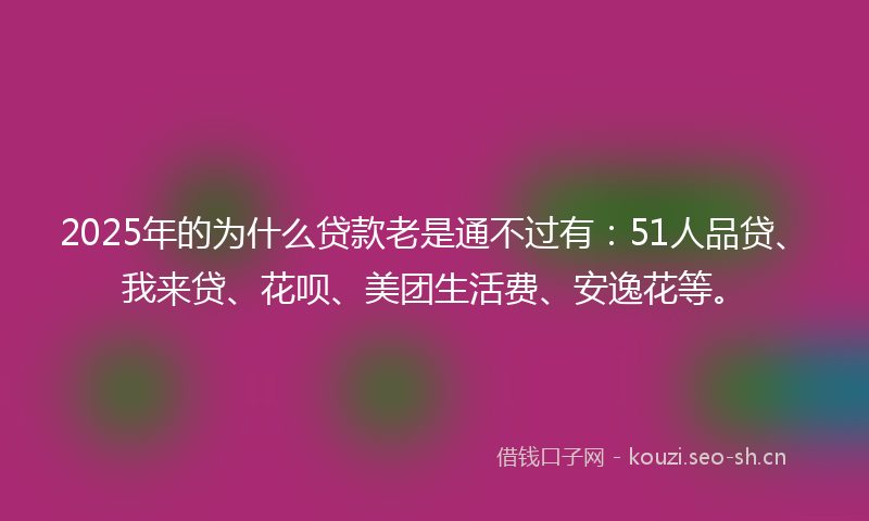 2025年的为什么贷款老是通不过有：51人品贷、我来贷、花呗、美团生活费、安逸花等。