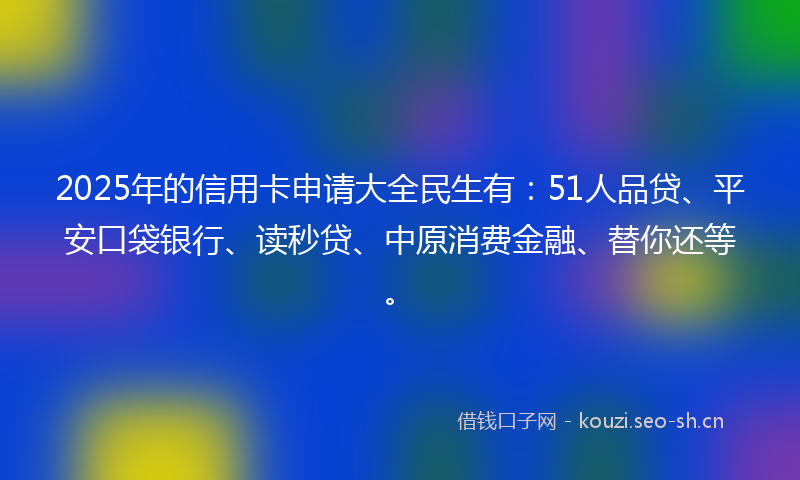 2025年的信用卡申请大全民生有：51人品贷、平安口袋银行、读秒贷、中原消费金融、替你还等。