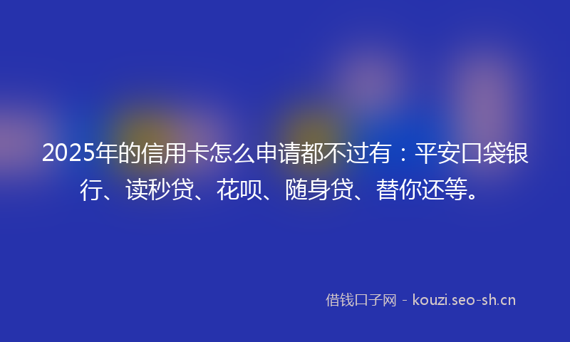 2025年的信用卡怎么申请都不过有：平安口袋银行、读秒贷、花呗、随身贷、替你还等。