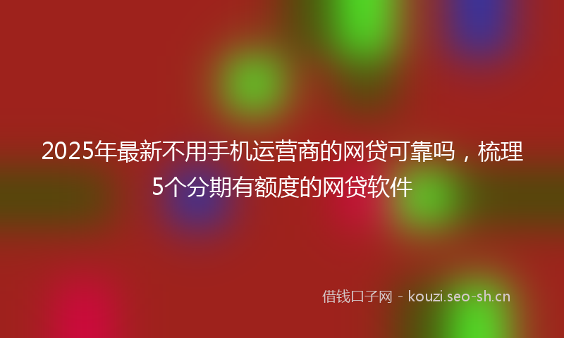 2025年最新不用手机运营商的网贷可靠吗，梳理5个分期有额度的网贷软件