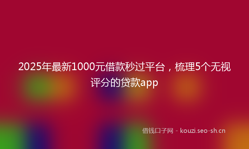 2025年最新1000元借款秒过平台，梳理5个无视评分的贷款app