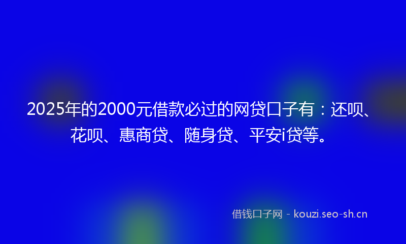 2025年的2000元借款必过的网贷口子有：还呗、花呗、惠商贷、随身贷、平安i贷等。