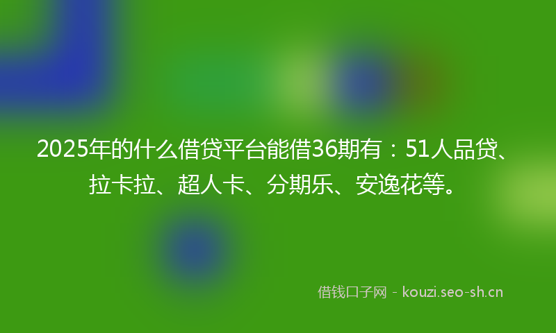 2025年的什么借贷平台能借36期有：51人品贷、拉卡拉、超人卡、分期乐、安逸花等。