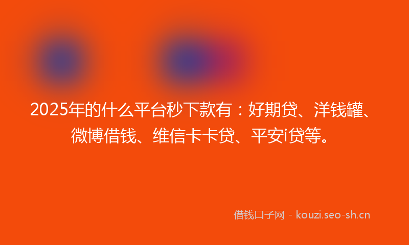 2025年的什么平台秒下款有：好期贷、洋钱罐、微博借钱、维信卡卡贷、平安i贷等。