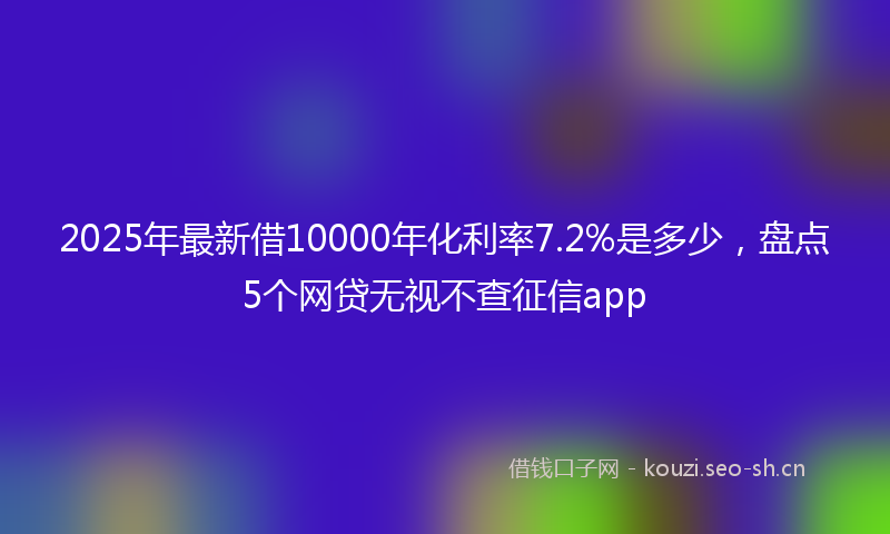 2025年最新借10000年化利率7.2%是多少，盘点5个网贷无视不查征信app