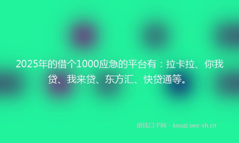 2025年的借个1000应急的平台有：拉卡拉、你我贷、我来贷、东方汇、快贷通等。