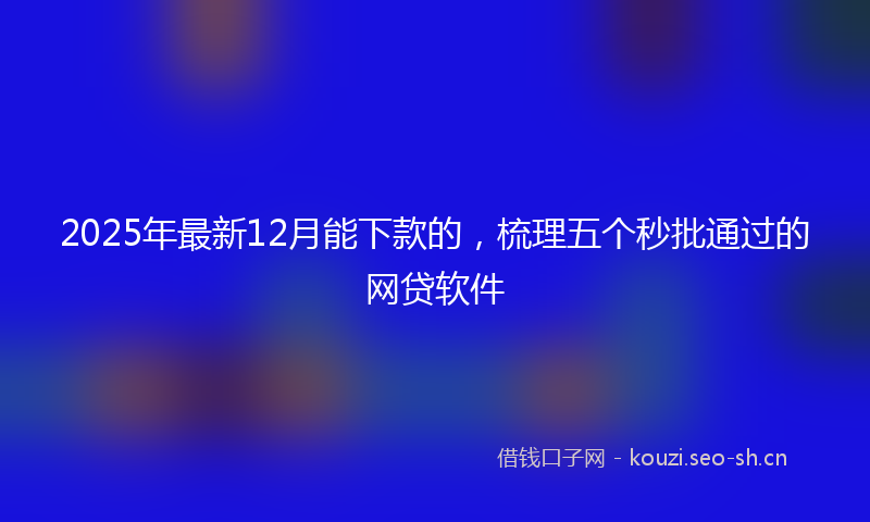 2025年最新12月能下款的，梳理五个秒批通过的网贷软件