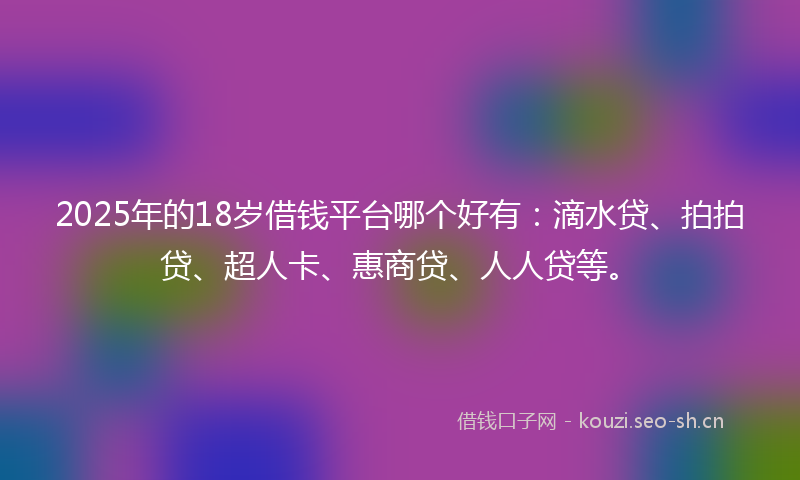 2025年的18岁借钱平台哪个好有：滴水贷、拍拍贷、超人卡、惠商贷、人人贷等。
