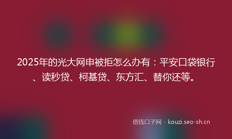 2025年的光大网申被拒怎么办有：平安口袋银行、读秒贷、柯基贷、东方汇、替你还等。