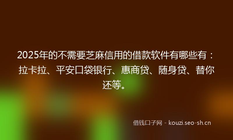 2025年的不需要芝麻信用的借款软件有哪些有：拉卡拉、平安口袋银行、惠商贷、随身贷、替你还等。