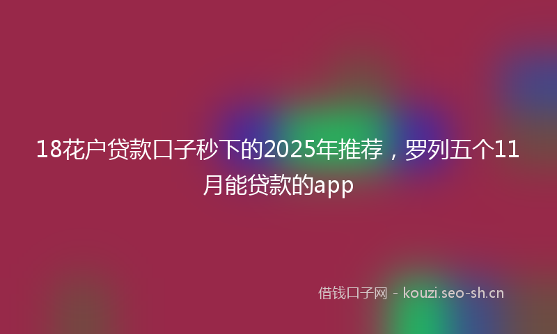 18花户贷款口子秒下的2025年推荐,罗列五个11月能贷款的app