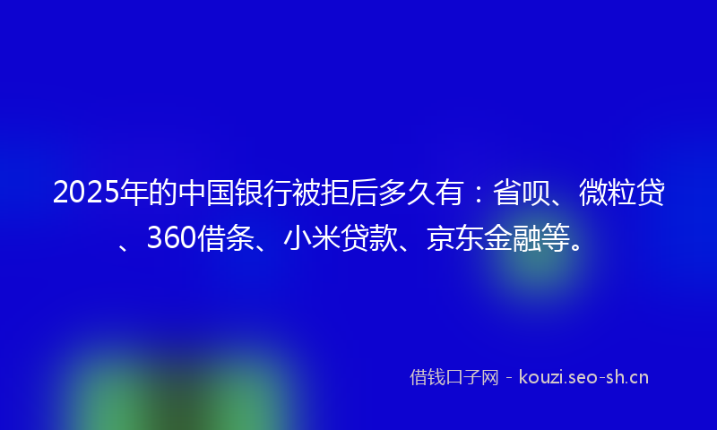 2025年的中国银行被拒后多久有：省呗、微粒贷、360借条、小米贷款、京东金融等。