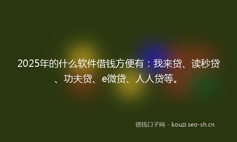 2025年的什么软件借钱方便有：我来贷、读秒贷、功夫贷、e微贷、人人贷等。