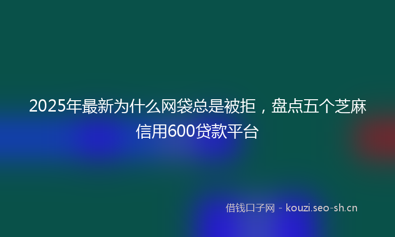 2025年最新为什么网袋总是被拒，盘点五个芝麻信用600贷款平台