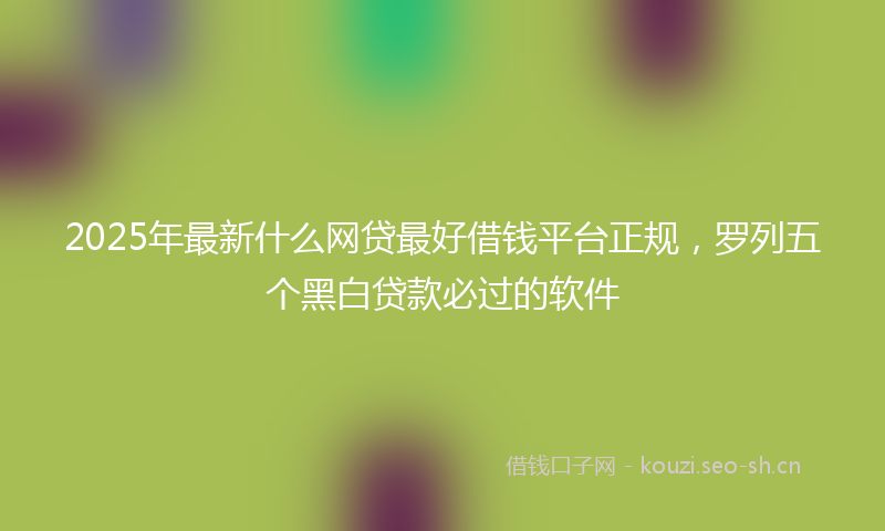 2025年最新什么网贷最好借钱平台正规，罗列五个黑白贷款必过的软件