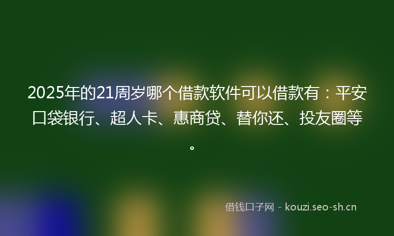 2025年的21周岁哪个借款软件可以借款有：平安口袋银行、超人卡、惠商贷、替你还、投友圈等。