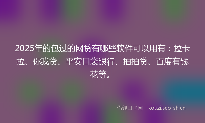 2025年的包过的网贷有哪些软件可以用有：拉卡拉、你我贷、平安口袋银行、拍拍贷、百度有钱花等。