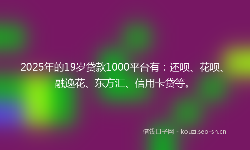 2025年的19岁贷款1000平台有：还呗、花呗、融逸花、东方汇、信用卡贷等。