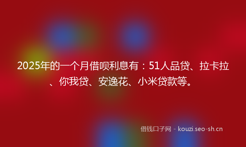 2025年的一个月借呗利息有：51人品贷、拉卡拉、你我贷、安逸花、小米贷款等。